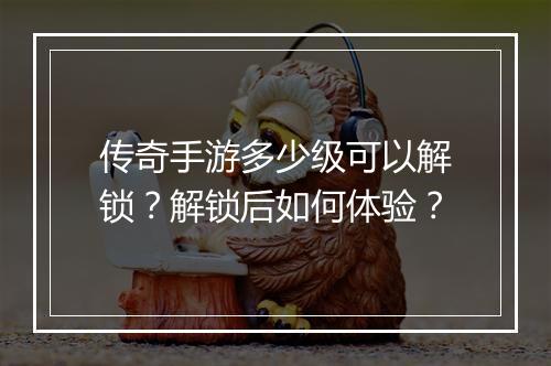 传奇手游多少级可以解锁？解锁后如何体验？