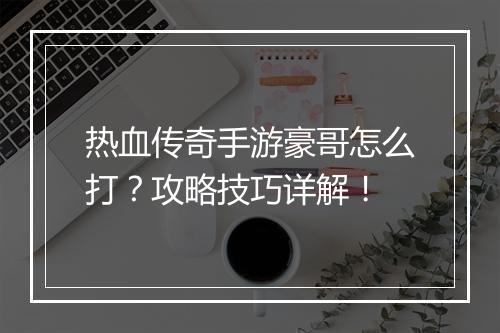 热血传奇手游豪哥怎么打？攻略技巧详解！
