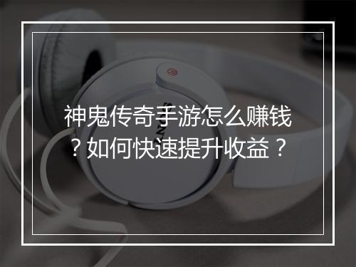 神鬼传奇手游怎么赚钱？如何快速提升收益？