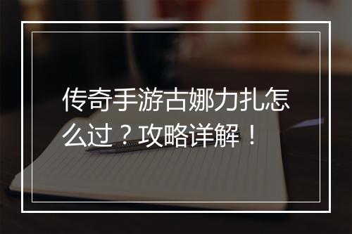 传奇手游古娜力扎怎么过？攻略详解！