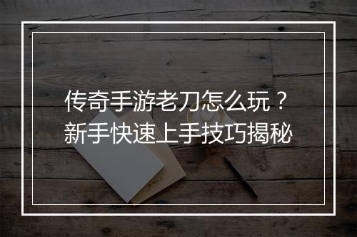 传奇手游老刀怎么玩？新手快速上手技巧揭秘