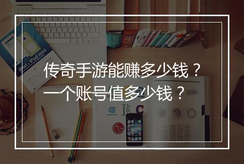 传奇手游能赚多少钱？一个账号值多少钱？