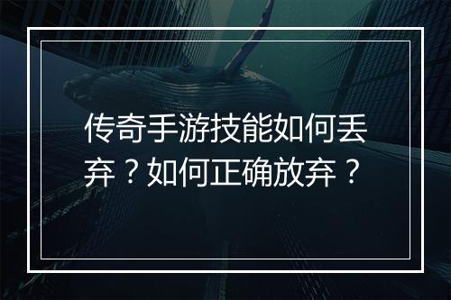 传奇手游技能如何丢弃？如何正确放弃？