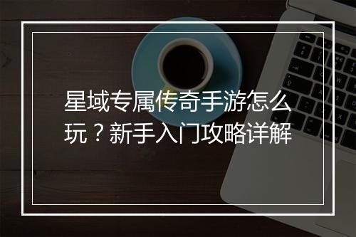 星域专属传奇手游怎么玩？新手入门攻略详解