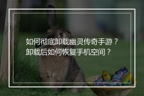 如何彻底卸载幽灵传奇手游？卸载后如何恢复手机空间？