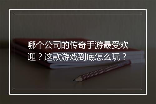 哪个公司的传奇手游最受欢迎？这款游戏到底怎么玩？