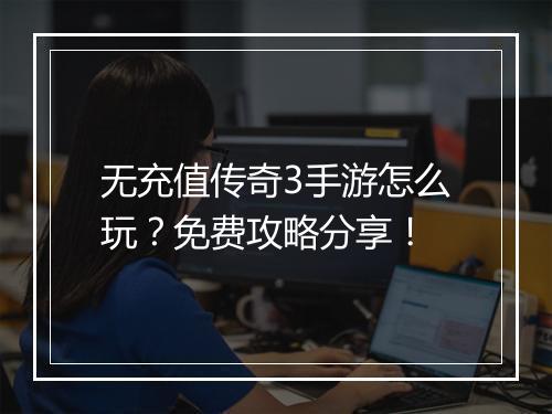 无充值传奇3手游怎么玩？免费攻略分享！
