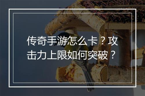 传奇手游怎么卡？攻击力上限如何突破？