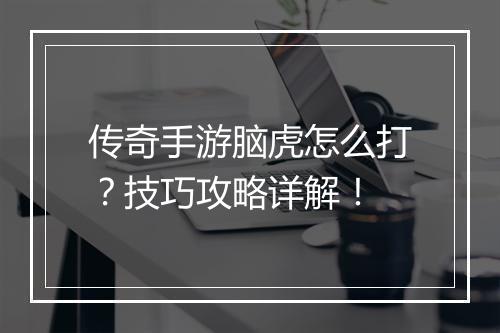传奇手游脑虎怎么打？技巧攻略详解！