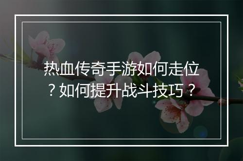 热血传奇手游如何走位？如何提升战斗技巧？