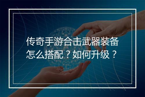 传奇手游合击武器装备怎么搭配？如何升级？