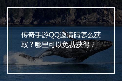 传奇手游QQ邀请码怎么获取？哪里可以免费获得？