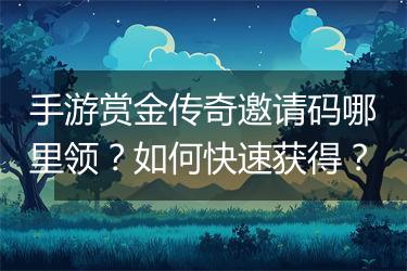 手游赏金传奇邀请码哪里领？如何快速获得？