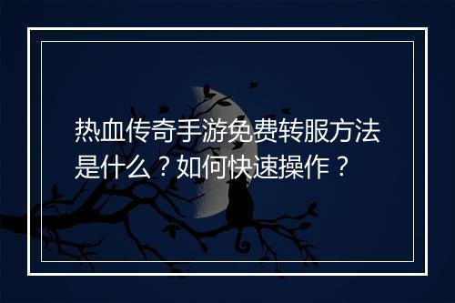 热血传奇手游免费转服方法是什么？如何快速操作？