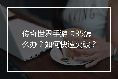 传奇世界手游卡35怎么办？如何快速突破？