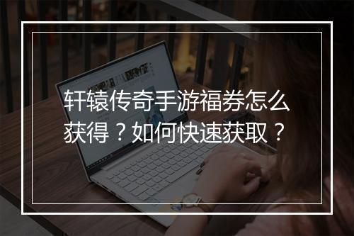 轩辕传奇手游福券怎么获得？如何快速获取？