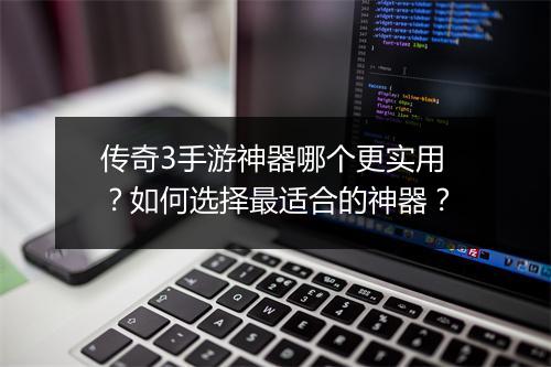 传奇3手游神器哪个更实用？如何选择最适合的神器？