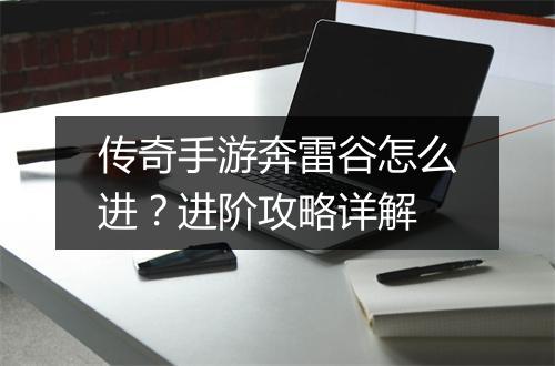 传奇手游奔雷谷怎么进？进阶攻略详解