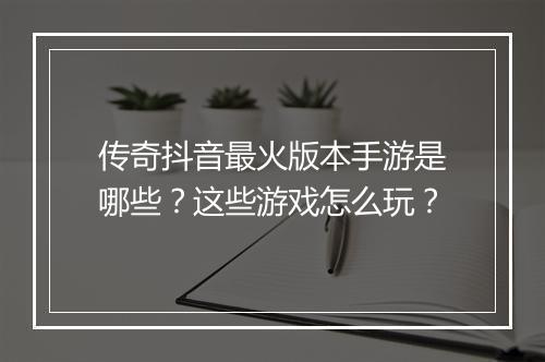 传奇抖音最火版本手游是哪些？这些游戏怎么玩？