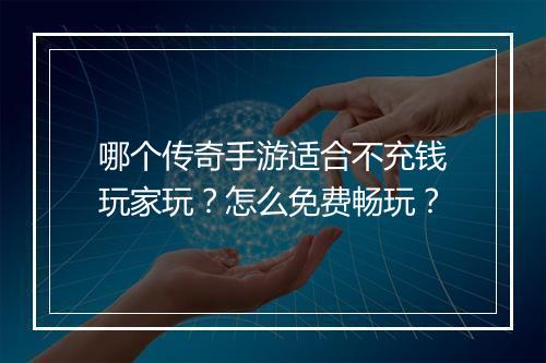 哪个传奇手游适合不充钱玩家玩？怎么免费畅玩？