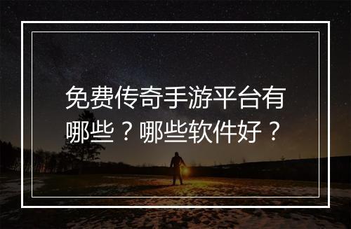 免费传奇手游平台有哪些？哪些软件好？