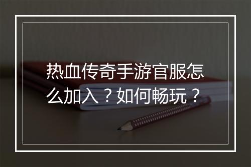 热血传奇手游官服怎么加入？如何畅玩？