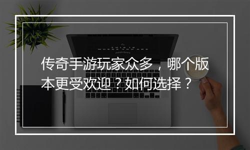 传奇手游玩家众多，哪个版本更受欢迎？如何选择？