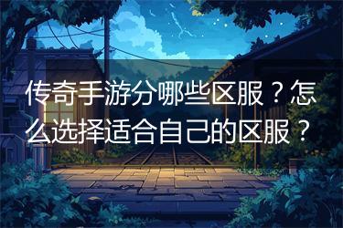 传奇手游分哪些区服？怎么选择适合自己的区服？