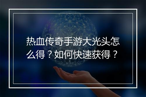 热血传奇手游大光头怎么得？如何快速获得？