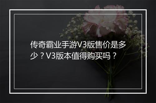 传奇霸业手游V3版售价是多少？V3版本值得购买吗？