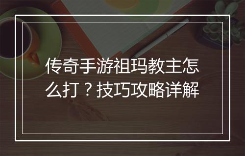 传奇手游祖玛教主怎么打？技巧攻略详解