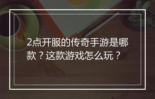 2点开服的传奇手游是哪款？这款游戏怎么玩？
