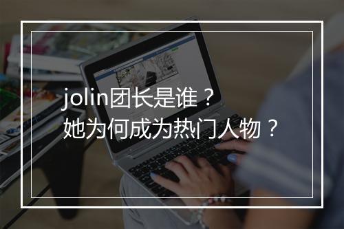 jolin团长是谁？她为何成为热门人物？