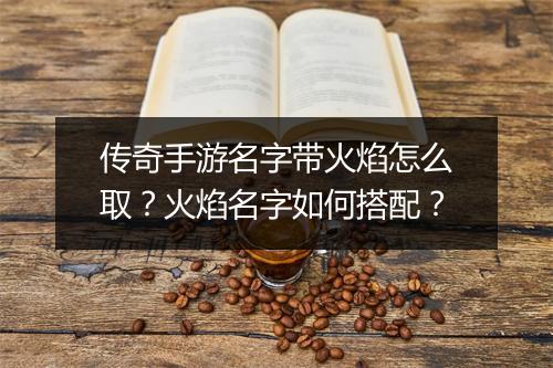 传奇手游名字带火焰怎么取？火焰名字如何搭配？