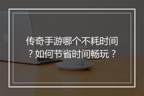 传奇手游哪个不耗时间？如何节省时间畅玩？