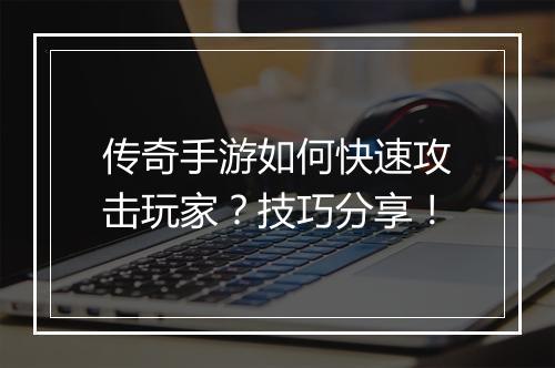 传奇手游如何快速攻击玩家？技巧分享！