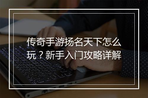传奇手游扬名天下怎么玩？新手入门攻略详解