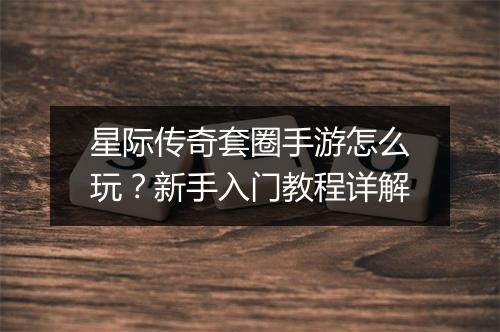 星际传奇套圈手游怎么玩？新手入门教程详解