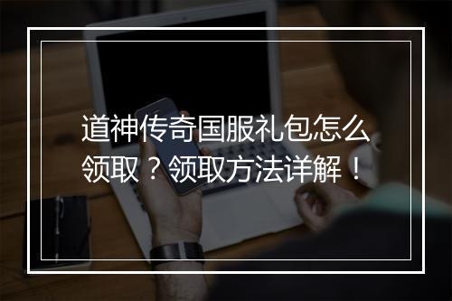 道神传奇国服礼包怎么领取？领取方法详解！