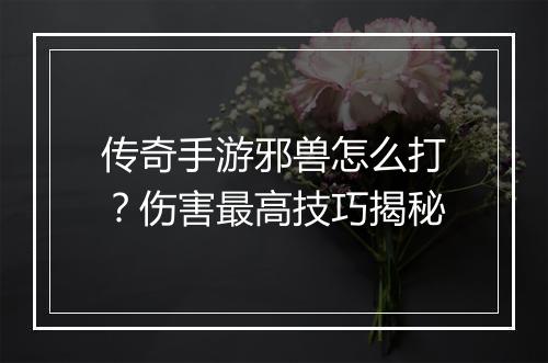 传奇手游邪兽怎么打？伤害最高技巧揭秘