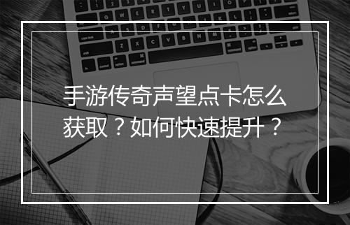 手游传奇声望点卡怎么获取？如何快速提升？