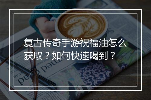 复古传奇手游祝福油怎么获取？如何快速喝到？