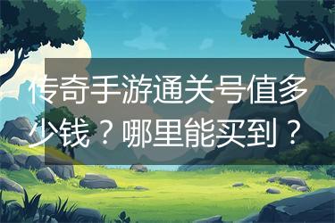 传奇手游通关号值多少钱？哪里能买到？