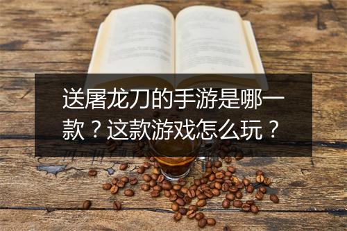 送屠龙刀的手游是哪一款？这款游戏怎么玩？