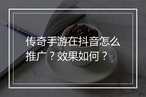 传奇手游在抖音怎么推广？效果如何？