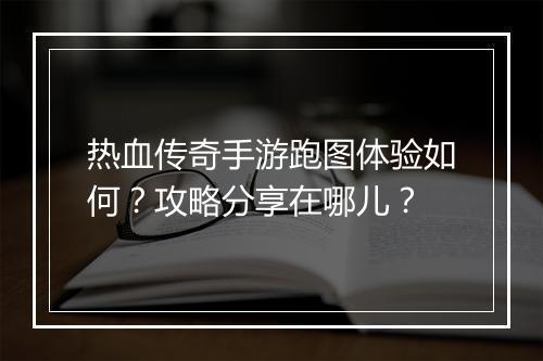 热血传奇手游跑图体验如何？攻略分享在哪儿？
