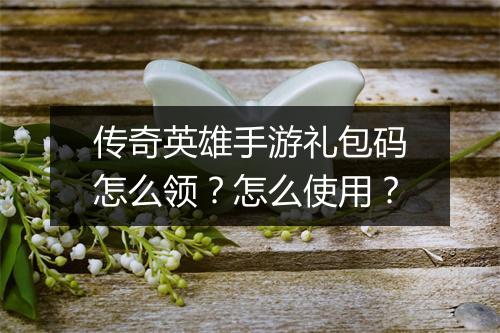 传奇英雄手游礼包码怎么领？怎么使用？