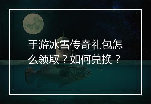 手游冰雪传奇礼包怎么领取？如何兑换？