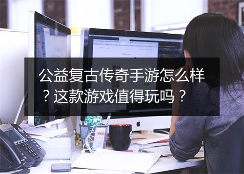 公益复古传奇手游怎么样？这款游戏值得玩吗？
