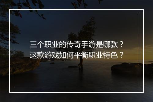 三个职业的传奇手游是哪款？这款游戏如何平衡职业特色？